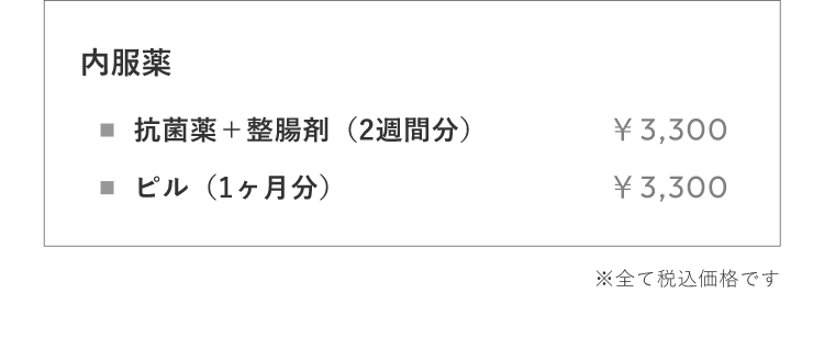 内服薬
抗菌薬＋整腸剤（2週間分） ￥3,300 ピル（1ヶ⽉分） ￥3,300※全て税込価格です