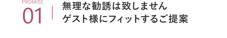 PROMISE01無理な勧誘は致しませんゲスト様にフィットするご提案