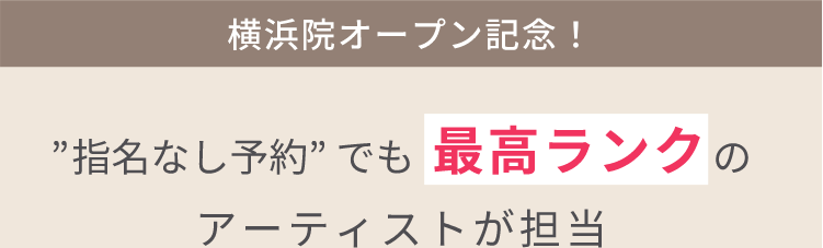 横浜院オープン記念!”指名なし予約” でも 最高ランクのアーティストが担当