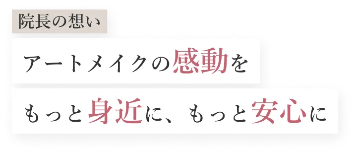 院長の想い アートメイクの感動をもっと身近に、もっと安心に