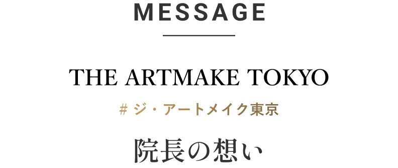 MESSAGE THE ARTMAKE TOKYO 院長の想い