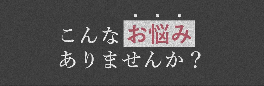 こんなお悩みありませんか？