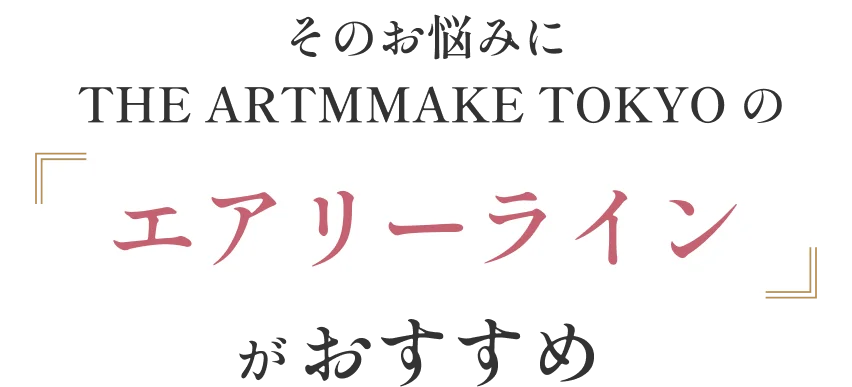 そのお悩みに THE ARTMAKE TOKYOのエアリーラインがおすすめ