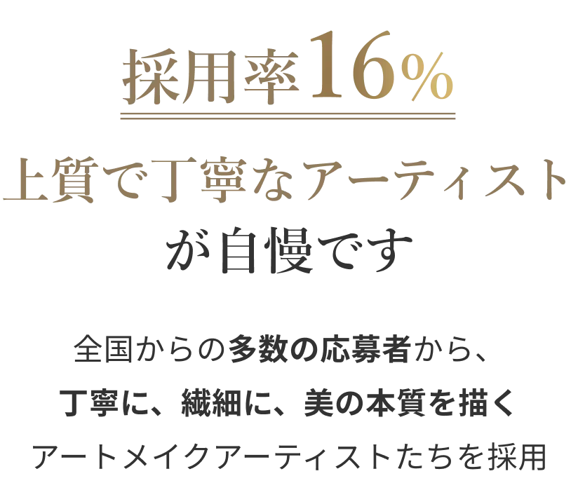 採用率16% 上質で丁寧なアーティストが自慢です 全国からの多数の応募者から丁寧に繊細に美の本質を描くアートメイクアーティストたちを採用