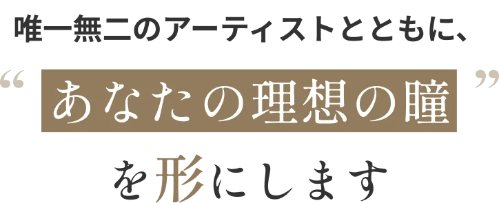 唯一無二のアーティストとともに、あなたの理想の瞳を形にします