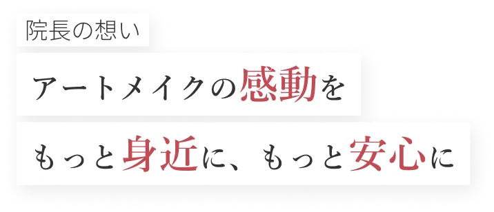 院長の想い アートメイクの感動をもっと身近に、もっと安心に