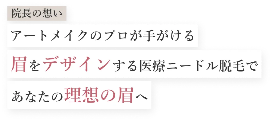 院長の想い アートメイクのプロが手がける 眉をデザインする医療ニードル脱毛で あなたの理想の眉へ