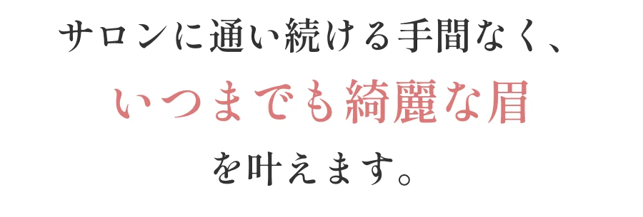 サロンに通い続ける手間なく、いつまでも綺麗な眉を叶えます。