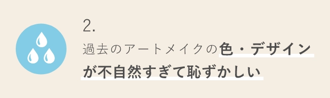 2.過去のアートメイクの色・デザインが不自然すぎて恥ずかしい                            