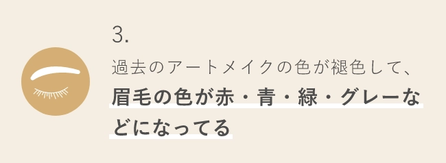 3.過去のアートメイクの色が褪色して、眉毛の色が赤・青・緑・グレーなどになってる                            