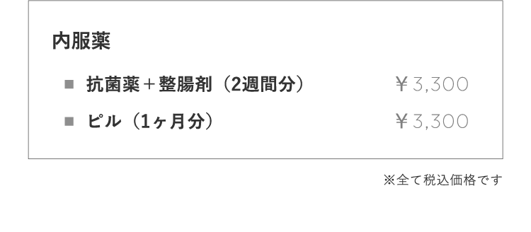 内服薬                抗菌薬＋整腸剤（2週間分） ￥3,300 ピル（1ヶ⽉分） ￥3,300※全て税込価格です